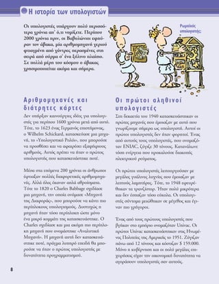 ∏ ÈÛÙÔÚ›· ÙˆÓ ˘ÔÏÔÁÈÛÙÒÓ
8
OÈ ˘ÔÏÔÁÈÛÙ¤˜ ˘¿Ú¯Ô˘Ó ÔÏ‡ ÂÚÈÛÛﬁ-
ÙÂÚ· ¯ÚﬁÓÈ· ·’ ﬁ,ÙÈ ÓÔÌ›˙ÂÙÂ. ¶ÂÚ›Ô˘
2000 ¯ÚﬁÓÈ· ÚÈÓ, ÔÈ μ·‚˘ÏÒÓÈÔÈ ÂÊË‡-
Ú·Ó ÙÔÓ ¿‚·Î·, Ì›· ·ÚÈıÌÔÌË¯·Ó‹ ¯ÂÚÈÔ‡
ÊÙÈ·ÁÌ¤ÓË ·ﬁ ¯¿ÓÙÚÂ˜ ÂÚ·ÛÌ¤ÓÂ˜ ÛÙË
ÛÂÈÚ¿ ·ﬁ Û‡ÚÌ· Û’ ¤Ó· Í‡ÏÈÓÔ Ï·›ÛÈÔ.
™Â ÔÏÏ¿ Ì¤ÚË ÙÔ˘ ÎﬁÛÌÔ˘ Ô ¿‚·Î·˜
¯ÚËÛÈÌÔÔÈÂ›Ù·È ·ÎﬁÌ· Î·È Û‹ÌÂÚ·.
∞ÚÈıÌÔÌË¯·Ó¤˜ Î·È
‰È¿ÙÚËÙÂ˜ Î¿ÚÙÂ˜
¢ÂÓ ˘‹ÚÍ·Ó Î·ÈÓÔ‡ÚÁÈÂ˜ È‰¤Â˜ ÁÈ· ˘ÔÏÔÁÈ-
ÛÙ¤˜ ÁÈ· ÂÚ›Ô˘ 1600 ¯ÚﬁÓÈ· ÌÂÙ¿ ·ﬁ ·˘Ùﬁ.
ΔﬁÙÂ, ÙÔ 1623 ¤Ó·˜ °ÂÚÌ·Óﬁ˜ ÂÈÛÙ‹ÌÔÓ·˜,
Ô Wilhelm Schickard, Î·Ù·ÛÎÂ‡·ÛÂ ÌÈ· ÌË¯·-
Ó‹, ÙÔ «ÀÔÏÔÁÈÛÙÈÎﬁ ƒÔÏﬁÈ», Ô˘ ÌÔÚÔ‡ÛÂ
Ó· ÚÔÛı¤ÛÂÈ Î·È Ó· ·Ê·ÈÚ¤ÛÂÈ ÂÍ·„‹ÊÈÔ˘˜
·ÚÈıÌÔ‡˜. ∞˘Ùﬁ˜ Ú¤ÂÈ Ó· ‹Ù·Ó Ô ÚÒÙÔ˜
˘ÔÏÔÁÈÛÙ‹˜ Ô˘ Î·Ù·ÛÎÂ˘¿ÛÙËÎÂ ÔÙ¤.
ª¤Û· ÛÙ· ÂﬁÌÂÓ· 200 ¯ÚﬁÓÈ· ÔÈ ¿ÓıÚˆÔÈ
¤ÊÙÈ·Í·Ó ÔÏÏ¤˜ ‰È·ÊÔÚÂÙÈÎ¤˜ ·ÚÈıÌÔÌË¯·-
Ó¤˜. ∞ÏÏ¿ ﬁÏÂ˜ ¤Î·Ó·Ó ·Ï¿ ·ıÚÔ›ÛÌ·Ù·.
ΔﬁÙÂ ÙÔ 1820 Ô Charles μabbage Û¯Â‰›·ÛÂ
ÌÈ· ÌË¯·Ó‹, ÙËÓ ÔÔ›· ÔÓﬁÌ·ÛÂ «ªË¯·Ó‹
ÙË˜ ¢È·ÊÔÚ¿˜», Ô˘ ÌÔÚÔ‡ÛÂ Ó· Î¿ÓÂÈ ÈÔ
ÂÚ›ÏÔÎÔ˘˜ ˘ÔÏÔÁÈÛÌÔ‡˜. ¢˘ÛÙ˘¯Ò˜ Ë
ÌË¯·Ó‹ ‹Ù·Ó ÙﬁÛÔ ÂÚ›ÏÔÎË ÒÛÙÂ ÌﬁÓÔ
¤Ó· ÌÈÎÚﬁ ÎÔÌÌ¿ÙÈ ÙË˜ Î·Ù·ÛÎÂ˘¿ÛÙËÎÂ. O
Charles Û¯Â‰›·ÛÂ Î·È ÌÈ· ·ÎﬁÌË ÈÔ ÂÚ›ÏÔ-
ÎË ÌË¯·Ó‹ Ô˘ ÔÓÔÌ¿ÛÙËÎÂ «∞Ó·Ï˘ÙÈÎ‹
ªË¯·Ó‹». ∏ ÌË¯·Ó‹ ·˘Ù‹ ‰ÂÓ Î·Ù·ÛÎÂ˘¿-
ÛÙËÎÂ ÔÙ¤, Ú¿ÁÌ· Ï˘ËÚﬁ ÂÂÈ‰‹ ı· ÌÔ-
ÚÔ‡ÛÂ Ó· ‹Ù·Ó Ô ÚÒÙÔ˜ ˘ÔÏÔÁÈÛÙ‹˜ ÌÂ
‰˘Ó·ÙﬁÙËÙ· ÚÔÁÚ·ÌÌ·ÙÈÛÌÔ‡.
OÈ ÚÒÙÔÈ ·ÏËıÈÓÔ›
˘ÔÏÔÁÈÛÙ¤˜
™ÙË ‰ÂÎ·ÂÙ›· ÙÔ˘ 1940 Î·Ù·ÛÎÂ˘¿ÛÙËÎ·Ó ÔÈ
ÚÒÙÂ˜ ÌË¯·Ó¤˜ Ô˘ ¤ÌÔÈ·˙·Ó ÌÂ ·˘Ùﬁ Ô˘
ÁÓˆÚ›˙Ô˘ÌÂ Û‹ÌÂÚ· ˆ˜ ˘ÔÏÔÁÈÛÙ‹. ∞˘ÙÔ› ÔÈ
ÚÒÙÔÈ ˘ÔÏÔÁÈÛÙ¤˜ ‰ÂÓ ‹Ù·Ó ÊÔÚËÙÔ›. ŒÓ·˜
·ﬁ ·˘ÙÔ‡˜ ÙÔ˘˜ ˘ÔÏÔÁÈÛÙ¤˜, Ô˘ ÔÓÔÌ·˙ﬁ-
Ù·Ó ENIAC, ˙‡ÁÈ˙Â 30 ÙﬁÓÔ˘˜. ∫·Ù·Ó¿ÏˆÓÂ
ÙﬁÛË ÂÓ¤ÚÁÂÈ· Ô˘ ÚÔÎ·ÏÔ‡ÛÂ ‰È·ÎÔ¤˜
ËÏÂÎÙÚÈÎÔ‡ ÚÂ‡Ì·ÙÔ˜.
OÈ ÚÒÙÔÈ ˘ÔÏÔÁÈÛÙ¤˜ ÏÂÈÙÔ˘ÚÁÔ‡Û·Ó ÌÂ
ÌÂÁ¿ÏÂ˜ Á˘¿ÏÈÓÂ˜ Ï˘¯Ó›Â˜ Ô˘ ¤ÌÔÈ·˙·Ó ÌÂ
ÏÂÙÔ‡˜ Ï·ÌÙ‹ÚÂ˜. ΔﬁÙÂ, ÙÔ 1948 ÂÊÂ˘Ú¤-
ıËÎ·Ó Ù· ÙÚ·Ó˙›ÛÙÔÚ. ◊Ù·Ó ÔÏ‡ ÌÈÎÚﬁÙÂÚ·
Î·È ‰ÂÓ ¤Û·˙·Ó ÙﬁÛÔ Â‡ÎÔÏ·. OÈ ˘ÔÏÔÁÈ-
ÛÙ¤˜ Û‡ÓÙÔÌ· ÌÂÈÒıËÎ·Ó ÛÂ Ì¤ÁÂıÔ˜ Î·È ¤ÁÈ-
Ó·Ó ÈÔ ÁÚ‹ÁÔÚÔÈ.
ŒÓ·˜ ·ﬁ ÙÔ˘˜ ÚÒÙÔ˘˜ ˘ÔÏÔÁÈÛÙ¤˜ Ô˘
‚Á‹Î·Ó ÛÙÔ ÂÌﬁÚÈÔ ÔÓÔÌ·˙ﬁÙ·Ó Univac. OÈ
ÚÒÙÔÈ Univac Î·Ù·ÛÎÂ˘¿ÛÙËÎ·Ó ÛÙÈ˜ ∏ÓˆÌ¤-
ÓÂ˜ ¶ÔÏÈÙÂ›Â˜ ÙË˜ ∞ÌÂÚÈÎ‹˜ ÙÔ 1951. ∑‡ÁÈ˙·Ó
¿Óˆ ·ﬁ 12 ÙﬁÓÔ˘˜ Î·È ÎﬁÛÙÈ˙·Ó $ 159.000.
ªﬁÓÔ Ë Î˘‚¤ÚÓËÛË Î·È ÔÈ ÔÏ‡ ÌÂÁ¿ÏÂ˜ ÂÈ-
¯ÂÈÚ‹ÛÂÈ˜ Â›¯·Ó ÙËÓ ÔÈÎÔÓÔÌÈÎ‹ ‰˘Ó·ÙﬁÙËÙ· Ó·
·ÁÔÚ¿ÛÔ˘Ó ˘ÔÏÔÁÈÛÙ¤˜ Û·Ó ·˘ÙÔ‡˜.
ƒˆÌ·˚Îﬁ˜
˘ÔÏÔÁÈÛÙ‹˜;
 