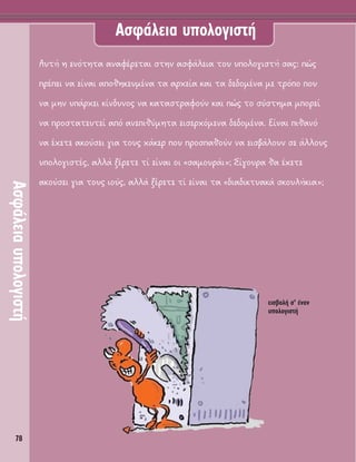 78
Computer security
∞ÛÊ¿ÏÂÈ·˘ÔÏÔÁÈÛÙ‹
∞ÛÊ¿ÏÂÈ· ˘ÔÏÔÁÈÛÙ‹
A˘Ù‹ Ë ÂÓﬁÙËÙ· ·Ó·Ê¤ÚÂÙ·È ÛÙËÓ ·ÛÊ¿ÏÂÈ· ÙÔ˘ ˘ÔÏÔÁÈÛÙ‹ Û·˜: Ò˜
Ú¤ÂÈ Ó· Â›Ó·È ·ÔıËÎÂ˘Ì¤Ó· Ù· ·Ú¯Â›· Î·È Ù· ‰Â‰ÔÌ¤Ó· ÌÂ ÙÚﬁÔ Ô˘
Ó· ÌËÓ ˘¿Ú¯ÂÈ Î›Ó‰˘ÓÔ˜ Ó· Î·Ù·ÛÙÚ·ÊÔ‡Ó Î·È Ò˜ ÙÔ Û‡ÛÙËÌ· ÌÔÚÂ›
Ó· ÚÔÛÙ·ÙÂ˘ÙÂ› ·ﬁ ·ÓÂÈı‡ÌËÙ· ÂÈÛÂÚ¯ﬁÌÂÓ· ‰Â‰ÔÌ¤Ó·. ∂›Ó·È Èı·Óﬁ
Ó· ¤¯ÂÙÂ ·ÎÔ‡ÛÂÈ ÁÈ· ÙÔ˘˜ ¯¿ÎÂÚ Ô˘ ÚÔÛ·ıÔ‡Ó Ó· ÂÈÛ‚¿ÏÔ˘Ó ÛÂ ¿ÏÏÔ˘˜
˘ÔÏÔÁÈÛÙ¤˜, ·ÏÏ¿ Í¤ÚÂÙÂ Ù› Â›Ó·È ÔÈ «Û·ÌÔ˘Ú¿È»; ™›ÁÔ˘Ú· ı· ¤¯ÂÙÂ
·ÎÔ‡ÛÂÈ ÁÈ· ÙÔ˘˜ ÈÔ‡˜, ·ÏÏ¿ Í¤ÚÂÙÂ Ù› Â›Ó·È Ù· «‰È·‰ÈÎÙ˘·Î¿ ÛÎÔ˘Ï‹ÎÈ·»;
ÂÈÛ‚ÔÏ‹ Û’ ¤Ó·Ó
˘ÔÏÔÁÈÛÙ‹
 