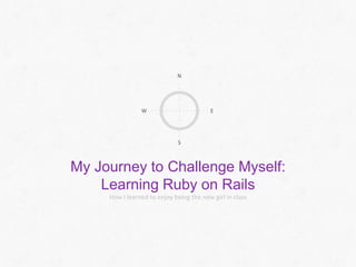 N

W

E

S

My Journey to Challenge Myself:
Learning Ruby on Rails
How I learned to enjoy being the new girl in class

 