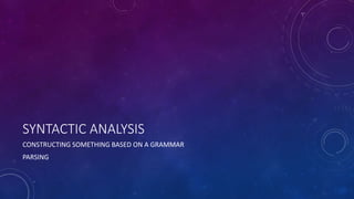 SYNTACTIC ANALYSIS 
CONSTRUCTING SOMETHING BASED ON A GRAMMAR 
PARSING 
 