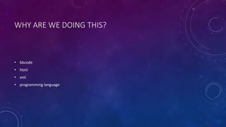 WHY ARE WE DOING THIS? 
• bbcode 
• html 
• xml 
• programming language 
 