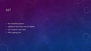 AST 
• Not everything appears 
• additional information may be applied 
• can “improve” tree nodes 
• PHP is getting one! 
 