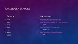 PARSER GENERATORS 
Famous 
• bison 
• bison 
• bison 
• bison 
• yacc 
• lemon 
• ANTLR 
PHP versions 
• https://github.com/wez/lemon-php 
• https://github.com/pear/PHP_ParserGenerator 
• lemon 
• https://github.com/scato/phpeg 
• peg (peg.js) 
• https://github.com/jakubkulhan/pacc 
• yacc 
 