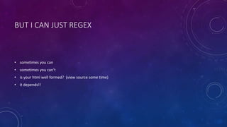 BUT I CAN JUST REGEX 
• sometimes you can 
• sometimes you can’t 
• is your html well formed? (view source some time) 
• it depends!! 
 