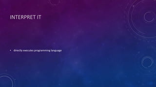 INTERPRET IT 
• directly executes programming language 
 