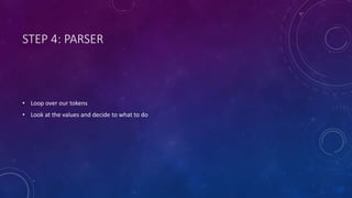 STEP 4: PARSER 
• Loop over our tokens 
• Look at the values and decide to what to do 
 
