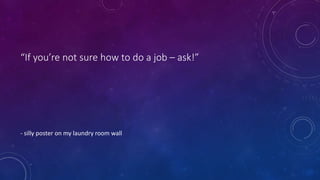 “If you’re not sure how to do a job – ask!” 
- silly poster on my laundry room wall 
 