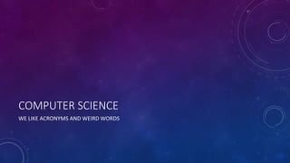 COMPUTER SCIENCE 
WE LIKE ACRONYMS AND WEIRD WORDS 
 