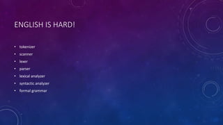 ENGLISH IS HARD! 
• tokenizer 
• scanner 
• lexer 
• parser 
• lexical analyzer 
• syntactic analyzer 
• formal grammar 
 