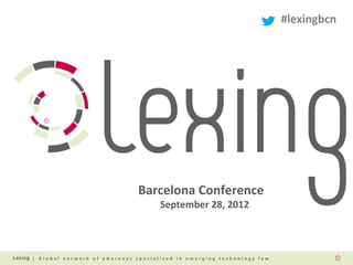 #lexingbcn	
  




                                                                         Barcelona	
  Conference	
  
                                                                                   	
  	
  	
  September	
  28,	
  2012	
  



| 	
   G l o b a l 	
   n e t w o r k 	
   o f 	
   a / o r n e y s 	
   s p e c i a l i z e d 	
   i n 	
   e m e r g i n g 	
   t e c h n o l o g y 	
   l a w 	
  
 