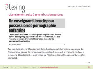 INTERNET & ENSEIGNEMENT



Licenciement suite à une infraction pénale:




                                                                                                PAGE 018


|   Suisse   |   Me Sébastien Fanti   |   sebastien.fanti@sebastienfanti.ch
 