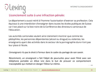 INTERNET & ENSEIGNEMENT



Licenciement suite à une infraction pénale:




L’enseignant n’a pas le droit à l’erreur dans le cadre du partage de son savoir.

Récemment, un enseignant a fait l’objet de poursuites pour avoir filmé avec son
téléphone portable un élève ivre dans le but de prouver ce comportement
inacceptable qui mettait en danger l’élève lui-même.                         PAGE 019


|   Suisse   |   Me Sébastien Fanti   |   sebastien.fanti@sebastienfanti.ch
 