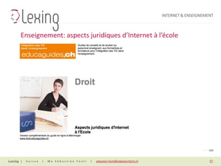 INTERNET & ENSEIGNEMENT



Enseignement: aspects juridiques d’Internet à l’école




                                                                                                PAGE 020


|   Suisse   |   Me Sébastien Fanti   |   sebastien.fanti@sebastienfanti.ch
 
