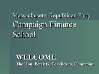 Massachusetts Republican Party Campaign Finance School WELCOME The Hon. Peter G. Torkildsen, Chairman 