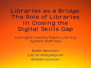 Libraries as a Bridge: 
The Role of Libraries 
in Closing the 
Digital Skills Gap 
Lexington County Public Library 
System Staff Day 
Bobbi Newman 
Librarianbyday.net 
@bobbinewman 
 