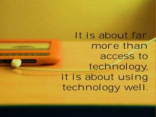 It is about far 
more than 
access to 
technology, 
it is about using 
technology well. 
 