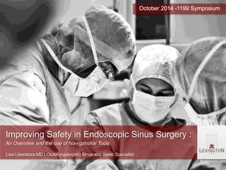 Improving Safety in Endoscopic Sinus Surgery : 
An Overview and the use of Navigational Tools 
October 2014 -1199 Symposium 
Lisa Liberatore,MD | Otolaryngologist | Sinus and Sleep Specialist 
 