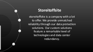 Storeitoffsite
storeitoffsite is a company with a lot
to offer. We provide unmatched
reliability through our data protection
solutions. Our custom solutions
feature a remarkable level of
technologies and data center
redundancy.
 