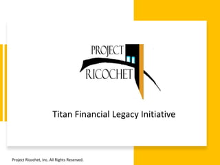 Project Ricochet, Inc. All Rights Reserved.
Titan Financial Legacy Initiative
 