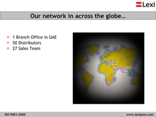 1 Branch Office in UAE 50 Distributors  27 Sales Team Our network in across the globe… ISO 9001:2000   www.lexipens.com  