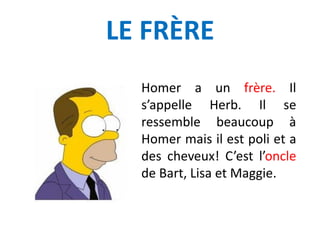 LE FRÈRE
Homer a un frère. Il
s’appelle Herb. Il se
ressemble beaucoup à
Homer mais il est poli et a
des cheveux! C’est l’oncle
de Bart, Lisa et Maggie.
 