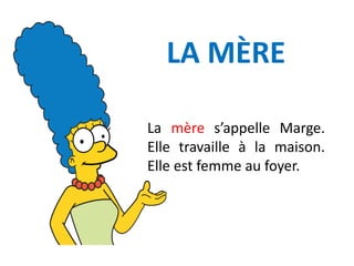 LA MÈRE
La mère s’appelle Marge.
Elle travaille à la maison.
Elle est femme au foyer.
 