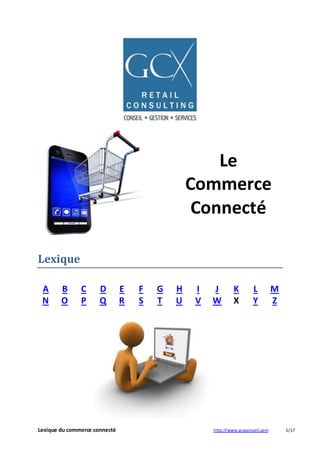 Lexique 
Le 
Commerce 
Connecté 
A B C D E F G H I J K L M 
N O P Q R S T U V W X Y Z 
Lexique du commerce connecté http://www.gcxconseil.com 1/17 
 
