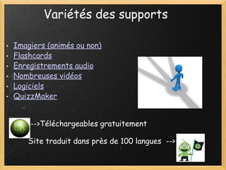 Variétés des supports     Imagiers (animés ou non) Flashcards Enregistrements audio Nombreuses vidéos Logiciels QuizzMaker                              -->Téléchargeables gratuitement                               Site traduit dans près de 100 langues  --> 