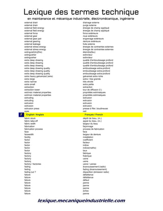 Lexique des termes techniqueLexique des termes techniqueLexique des termes techniqueLexique des termes technique
en maintenance et mécanique industrielle, électromécanique, ingénierieen maintenance et mécanique industrielle, électromécanique, ingénierieen maintenance et mécanique industrielle, électromécanique, ingénierieen maintenance et mécanique industrielle, électromécanique, ingénierie
external drain drainage externe
external drain purge externe
external field energy énergie de champ appliqué
external field energy énergie de champ appliqué
external force force extérieure
external gear roue extérieure
external gear pair engrenage extérieure
external gearing denture extérieure
external leakage fuite externe
external stress energy énergie de contraintes externes
external stress energy énergie de contraintes externes
extinguish(to)(fire) éteindre(feu)
extinguisher extincteur
extinguisher extincteur
extra deep drawing qualité d'emboutissage profond
extra deep drawing qualité d'emboutissage profond
extra deep drawing qualité d'emboutissage profond
extra deep drawing quality emboutissage extra-profond
extra deep drawing quality emboutissage extra-profond
extra deep drawing quality emboutissage extra-profond
extra heavy galvanized (wire) galvanisé extra riche
extra large extra / tres grande
extra narrow très etroite
extra small extra petite
extraction extraction
extraction tower tour de diffusion (f.)
extrinsic material properties propriétés extrinsèques
extrinsic material properties propriétés extrinsèques
extruding extrusion
extruding extrusion
extrusion extrusion
extrusion extrusion
extrusion press presse à filer; boudineuse
eyes oeil
F f_English / Anglais f_Français / French
fabric stock dépôt de tissu, (m.)
fabric take-off appel du tissu, (m.)
fabric width largeur du tissu
fabrication façonnage
fabrication process process de fabrication
face face
facewidth largeur de denture
facility installation
factor coefficient
factor facteur
factor indice
factor indice(maths)
factor taux
factory fabrique
factory frabrique
factory usine
factory usine
factory / factories usine / usines
fading évanouissement (radio)
fading fading (évanouissement)
fading out ? disparition (émission radio)
failure défaillance
failure défaillance
failure défaut
failure panne
failure panne
failure panne
failure echec
failure panne
 