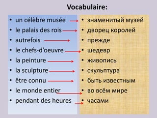 Vocabulaire:
•   un célèbre musée     •   знаменитый музей
•   le palais des rois   •   дворец королей
•   autrefois            •   прежде
•   le chefs-d’oeuvre    •   шедевр
•   la peinture          •   живопись
•   la sculpture         •   скульптура
•   être connu           •   быть известным
•   le monde entier      •   во всём мире
•   pendant des heures   •   часами
 