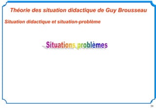39
Théorie des situation didactique de Guy Brousseau
Situation didactique et situation-problème
 