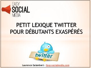 PETIT LEXIQUE TWITTER
POUR DÉBUTANTS EXASPÉRÉS




    Laurence Galambert - Easy-socialmedia.com
 
