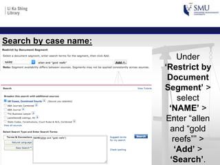 Under
‘Restrict by
Document
Segment’ >
select
‘NAME’ >
Enter “allen
and “gold
reefs”” >
‘Add’ >
‘Search’.
Search by case name:
 