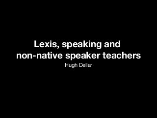 Lexis, speaking and
non-native speaker teachers
Hugh Dellar
Lexis, speaking and
non-native speaker teachers
Hugh Dellar
 