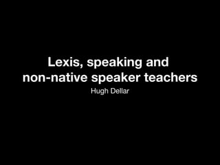 Lexis, speaking and  non-native speaker teachers Hugh Dellar Lexis, speaking and  non-native speaker teachers Hugh Dellar 