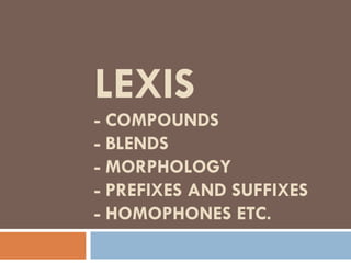 LEXIS
- COMPOUNDS
- BLENDS
- MORPHOLOGY
- PREFIXES AND SUFFIXES
- HOMOPHONES ETC.
 