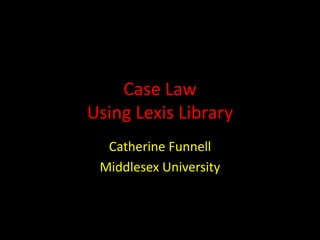 Case Law
Using Lexis Library
Catherine Funnell
Middlesex University
 