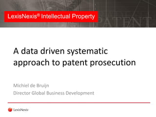 LexisNexis® Intellectual Property 
Michiel de Bruijn 
Director Global Business Development 
A data driven systematic approach to patent prosecution  