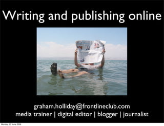 Writing and publishing online




                    graham.holliday@frontlineclub.com
              media trainer | digital editor | blogger | journalist
Monday, 22 June 2009
 