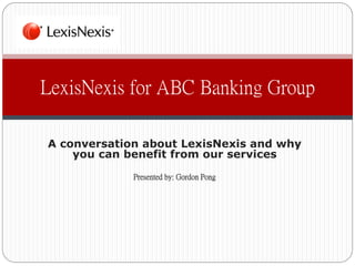 A conversation about LexisNexis and why
you can benefit from our services
Presented by: Gordon Pong
LexisNexis for ABC Banking Group
 