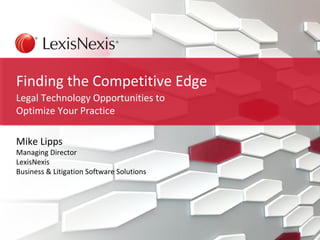 Finding the Competitive Edge 
Legal Technology Opportunities to 
Optimize Your Practice 
Mike Lipps 
Managing Director 
LexisNexis 
Business & Litigation Software Solutions 
 