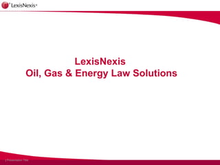 LexisNexis
                   Oil, Gas & Energy Law Solutions




1 | Presentation Title
 