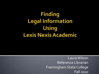 FindingLegal InformationUsing Lexis Nexis Academic Laura Wilson Reference Librarian Framingham State College Fall 2010 