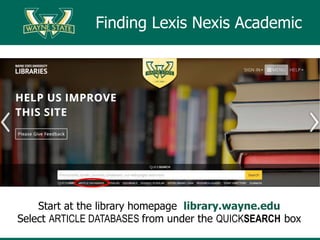 Finding Lexis Nexis Academic
Start at the library homepage library.wayne.edu
Select ARTICLE DATABASES from under the QUICKSEARCH box
 