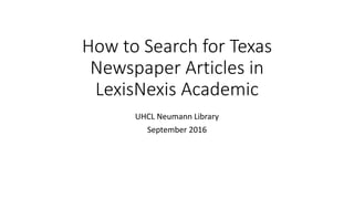 How to Search for Texas
Newspaper Articles in
LexisNexis Academic
UHCL Neumann Library
September 2016
 