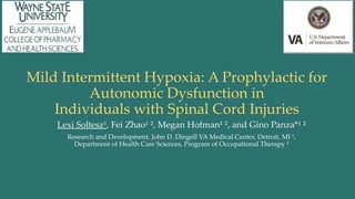 Mild Intermittent Hypoxia: A Prophylactic for
Autonomic Dysfunction in
Individuals with Spinal Cord Injuries
Lexi Soltesz¹, Fei Zhao¹ ², Megan Hofman¹ ², and Gino Panza*¹ ²
Research and Development, John D. Dingell VA Medical Center, Detroit, MI ¹,
Department of Health Care Sciences, Program of Occupational Therapy ²
 