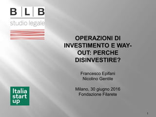 1
OPERAZIONI DI
INVESTIMENTO E WAY-
OUT: PERCHE
DISINVESTIRE?
Francesco Epifani
Nicolino Gentile
Milano, 30 giugno 2016
Fondazione Filarete
 