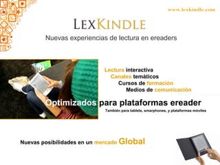 Nuevas posibilidades en un mercado Global
LexKindle
www.lexkindle.com
Nuevas experiencias de lectura en ereaders
Lectura interactiva
Canales temáticos
Cursos de formación
Medios de comunicación
Optimizados para plataformas ereader
También para tablets, smarphones, y plataformas móviles
 