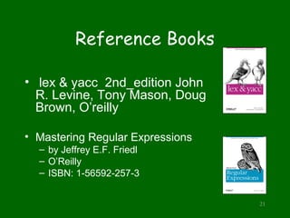 Reference Books

• lex & yacc 2nd_edition John
  R. Levine, Tony Mason, Doug
  Brown, O’reilly

• Mastering Regular Expres...