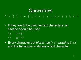 5
Operators
“  [ ] ^ - ? . * + | ( ) $ / { } % < >
• If they are to be used as text characters, an
escape should be used
$ = “$”
 = “”
• Every character but blank, tab (t), newline (n)
and the list above is always a text character
 
